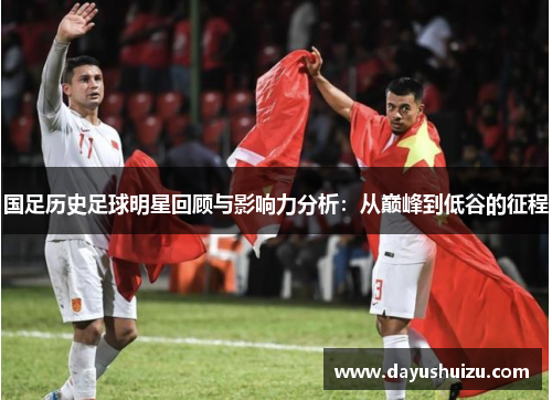 国足历史足球明星回顾与影响力分析：从巅峰到低谷的征程