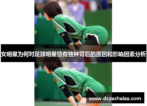 女明星为何对足球明星情有独钟背后的原因和影响因素分析