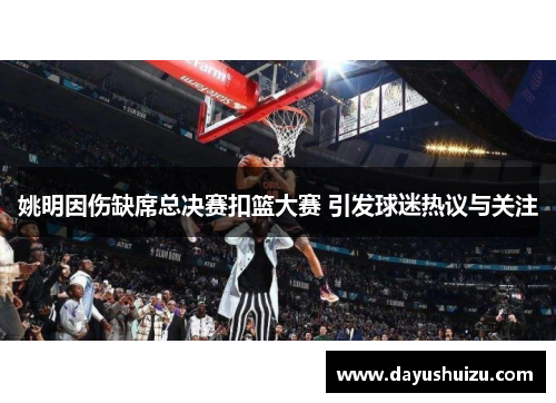 姚明因伤缺席总决赛扣篮大赛 引发球迷热议与关注