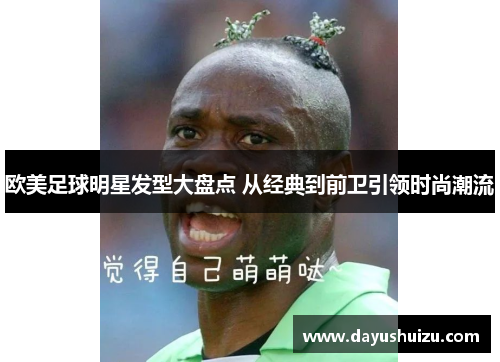 欧美足球明星发型大盘点 从经典到前卫引领时尚潮流