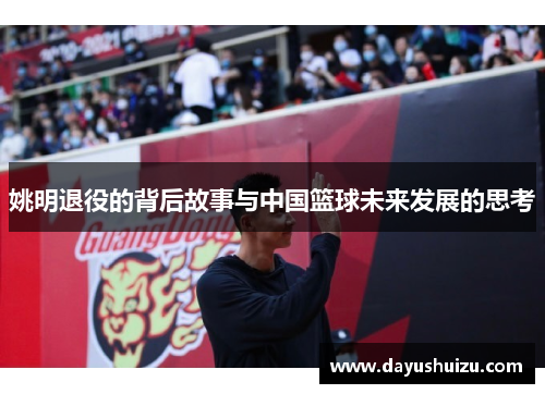 姚明退役的背后故事与中国篮球未来发展的思考