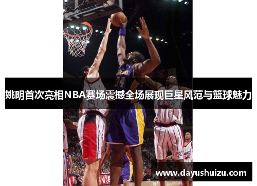 姚明首次亮相NBA赛场震撼全场展现巨星风范与篮球魅力