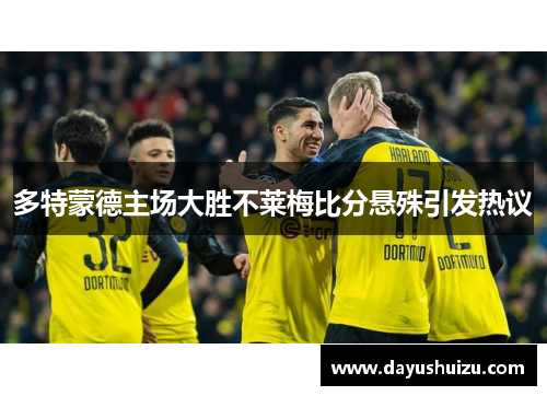 多特蒙德主场大胜不莱梅比分悬殊引发热议