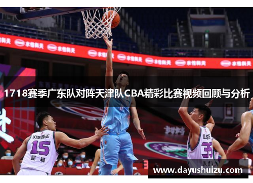 1718赛季广东队对阵天津队CBA精彩比赛视频回顾与分析