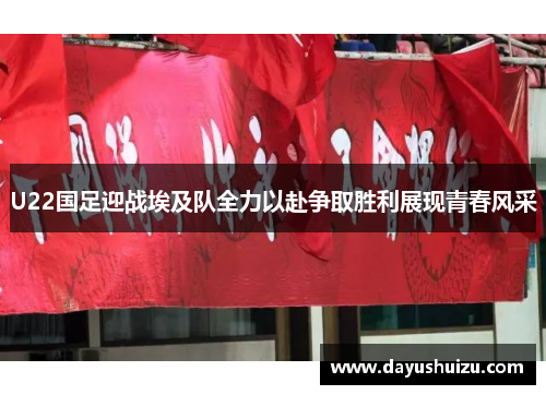 U22国足迎战埃及队全力以赴争取胜利展现青春风采
