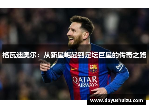 格瓦迪奥尔：从新星崛起到足坛巨星的传奇之路