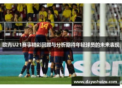 欧青U21赛事精彩回顾与分析期待年轻球员的未来表现