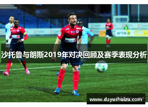 沙托鲁与朗斯2019年对决回顾及赛季表现分析