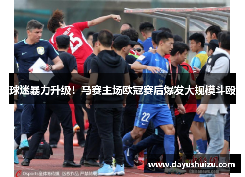 球迷暴力升级！马赛主场欧冠赛后爆发大规模斗殴