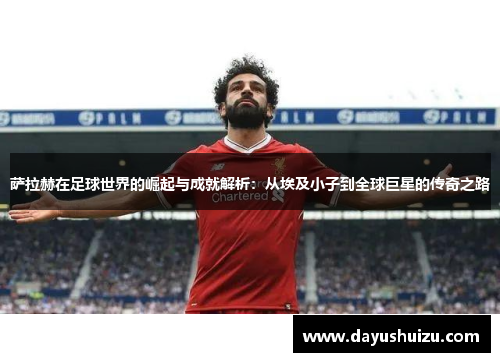 萨拉赫在足球世界的崛起与成就解析：从埃及小子到全球巨星的传奇之路