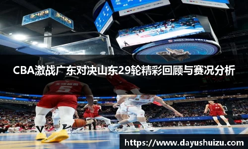 CBA激战广东对决山东29轮精彩回顾与赛况分析