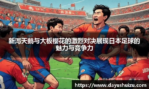 新泻天鹅与大板樱花的激烈对决展现日本足球的魅力与竞争力