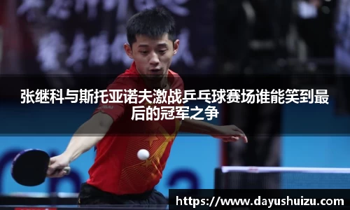 张继科与斯托亚诺夫激战乒乓球赛场谁能笑到最后的冠军之争