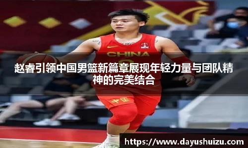 赵睿引领中国男篮新篇章展现年轻力量与团队精神的完美结合