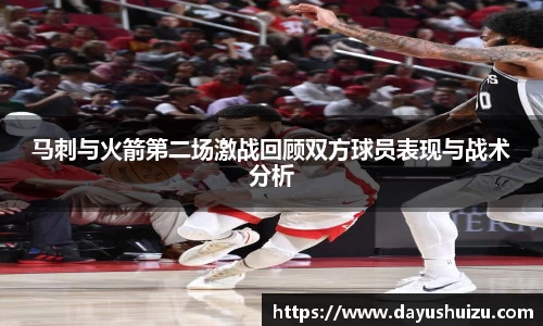 马刺与火箭第二场激战回顾双方球员表现与战术分析
