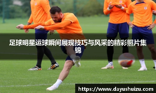 足球明星运球瞬间展现技巧与风采的精彩照片集锦