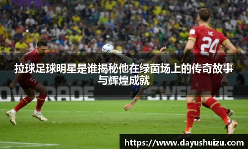 拉球足球明星是谁揭秘他在绿茵场上的传奇故事与辉煌成就