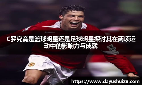 C罗究竟是篮球明星还是足球明星探讨其在两项运动中的影响力与成就