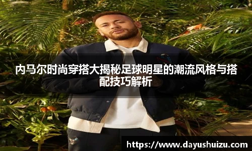 内马尔时尚穿搭大揭秘足球明星的潮流风格与搭配技巧解析
