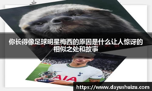 你长得像足球明星梅西的原因是什么让人惊讶的相似之处和故事