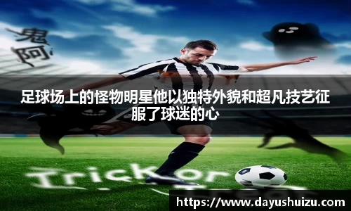 足球场上的怪物明星他以独特外貌和超凡技艺征服了球迷的心