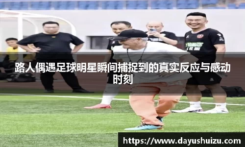路人偶遇足球明星瞬间捕捉到的真实反应与感动时刻